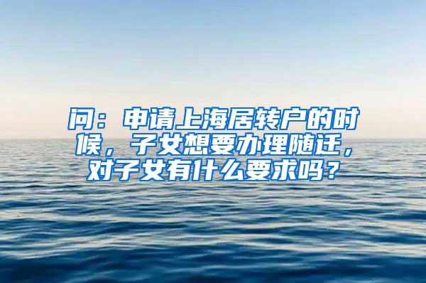 问：申请上海居转户的时候，子女想要办理随迁，对子女有什么要求吗？