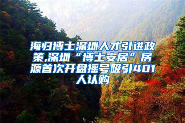 海归博士深圳人才引进政策,深圳“博士安居”房源首次开盘摇号吸引401人认购