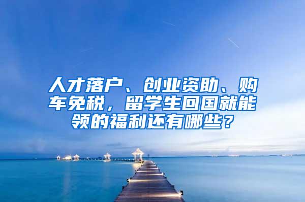 人才落户、创业资助、购车免税，留学生回国就能领的福利还有哪些？