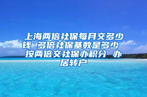 上海两倍社保每月交多少钱 多倍社保基数是多少 按两倍交社保办积分 办居转户