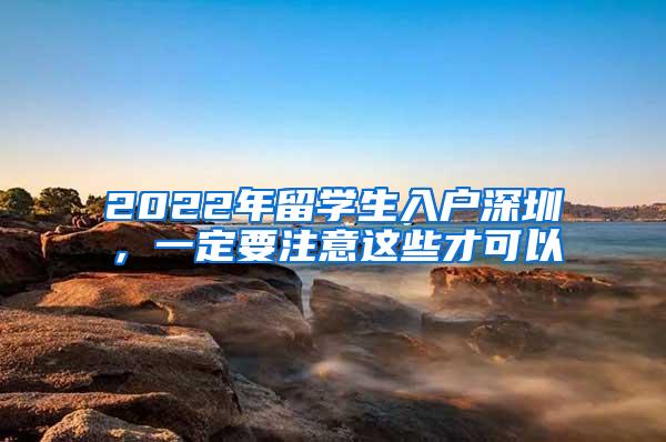 2022年留学生入户深圳，一定要注意这些才可以