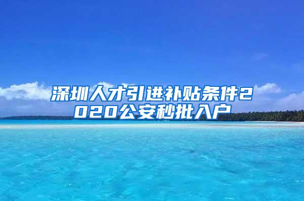 深圳人才引进补贴条件2020公安秒批入户