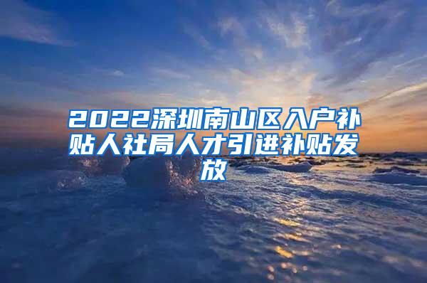 2022深圳南山区入户补贴人社局人才引进补贴发放