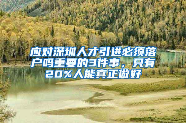 应对深圳人才引进必须落户吗重要的3件事，只有20%人能真正做好