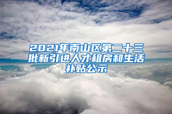 2021年南山区第二十三批新引进人才租房和生活补贴公示