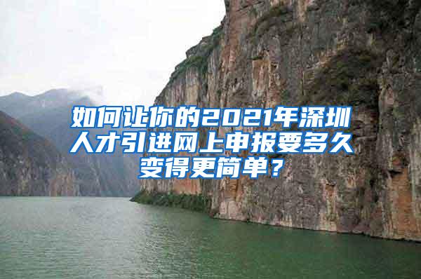 如何让你的2021年深圳人才引进网上申报要多久变得更简单？