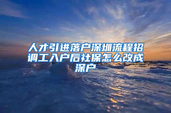人才引进落户深圳流程招调工入户后社保怎么改成深户