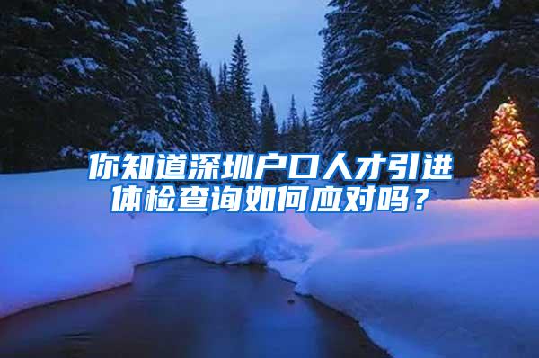 你知道深圳户口人才引进体检查询如何应对吗？