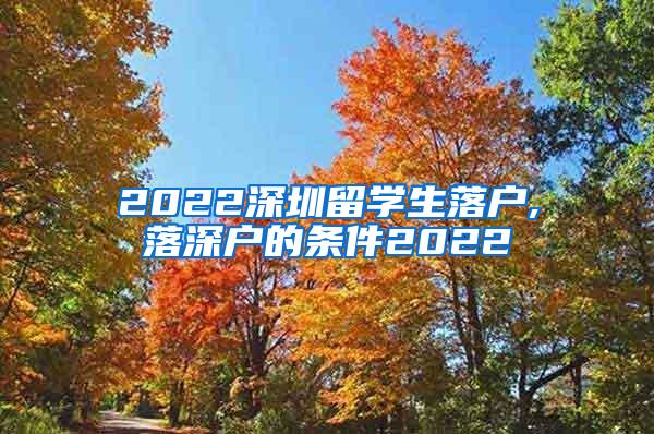 2022深圳留学生落户,落深户的条件2022