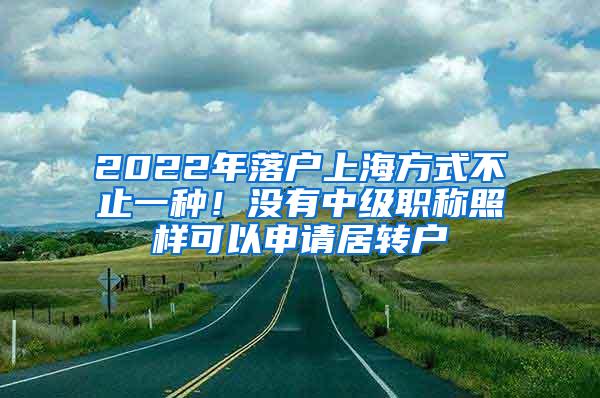 2022年落户上海方式不止一种！没有中级职称照样可以申请居转户
