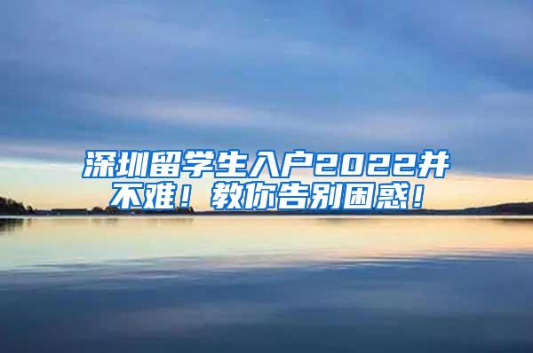 深圳留学生入户2022并不难！教你告别困惑！