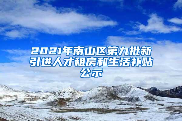 2021年南山区第九批新引进人才租房和生活补贴公示