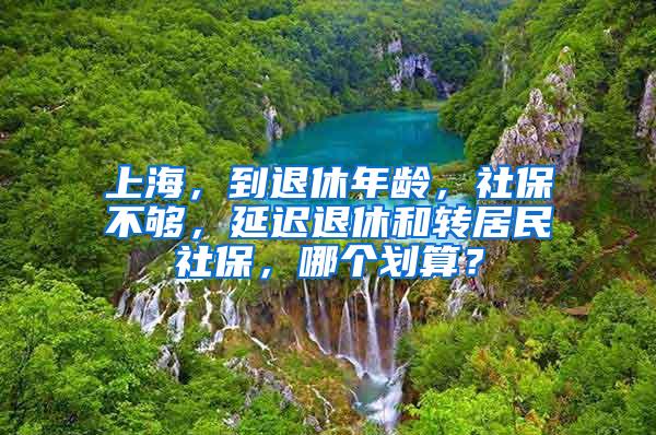 上海，到退休年龄，社保不够，延迟退休和转居民社保，哪个划算？