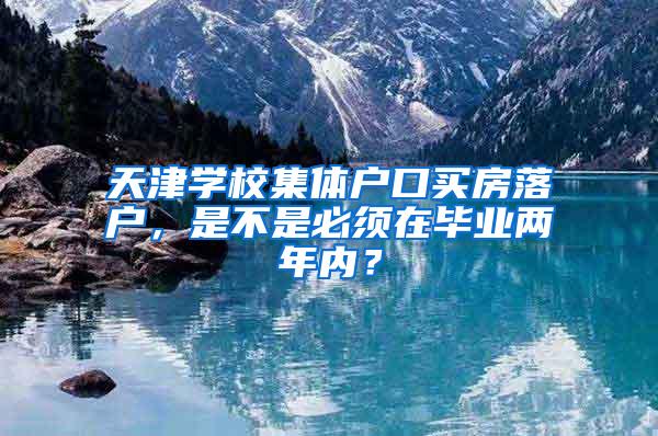 天津学校集体户口买房落户，是不是必须在毕业两年内？