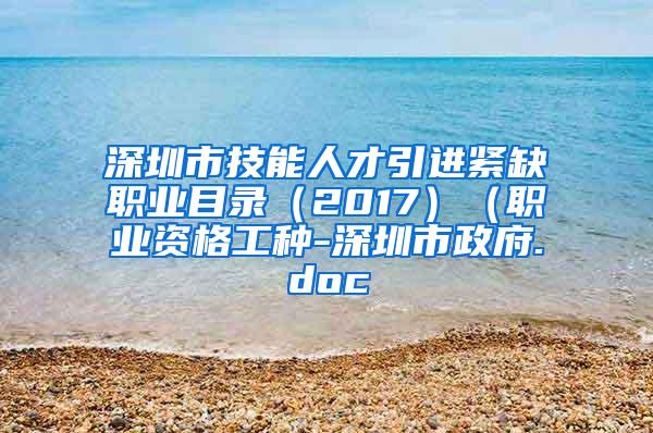 深圳市技能人才引进紧缺职业目录（2017）（职业资格工种-深圳市政府.doc