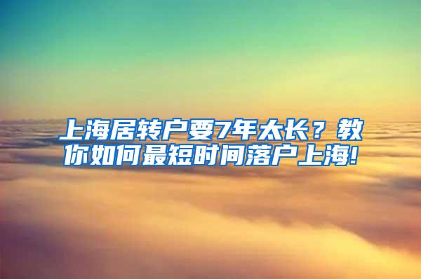 上海居转户要7年太长？教你如何最短时间落户上海!