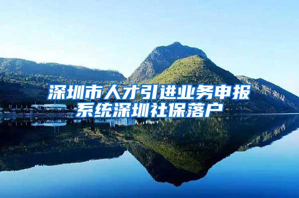 深圳市人才引进业务申报系统深圳社保落户