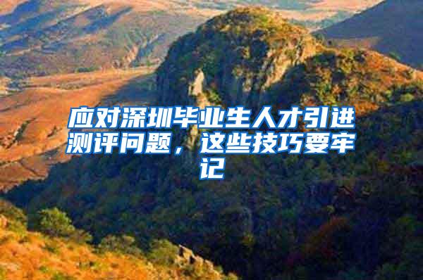 应对深圳毕业生人才引进测评问题，这些技巧要牢记