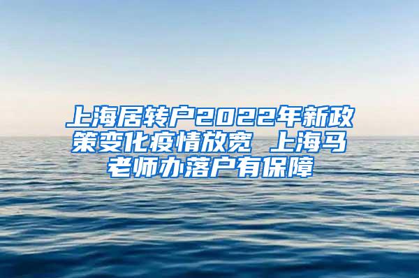 上海居转户2022年新政策变化疫情放宽 上海马老师办落户有保障