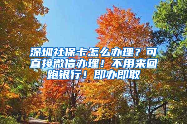 深圳社保卡怎么办理？可直接微信办理！不用来回跑银行！即办即取