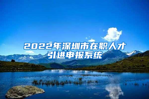 2022年深圳市在职人才引进申报系统