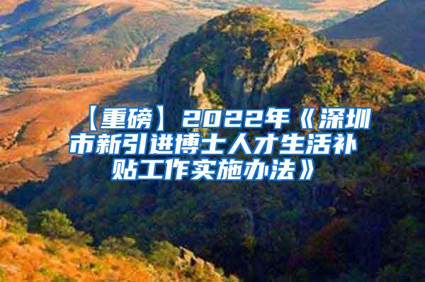 【重磅】2022年《深圳市新引进博士人才生活补贴工作实施办法》