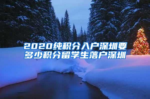 2020纯积分入户深圳要多少积分留学生落户深圳