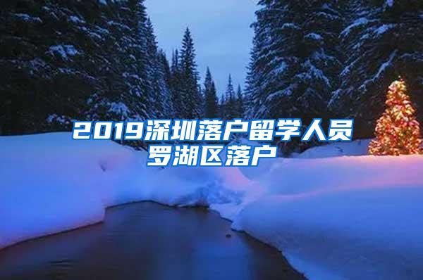 2019深圳落户留学人员罗湖区落户