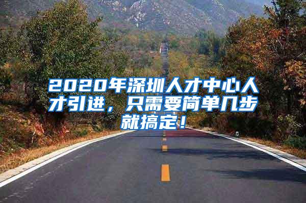 2020年深圳人才中心人才引进，只需要简单几步就搞定！
