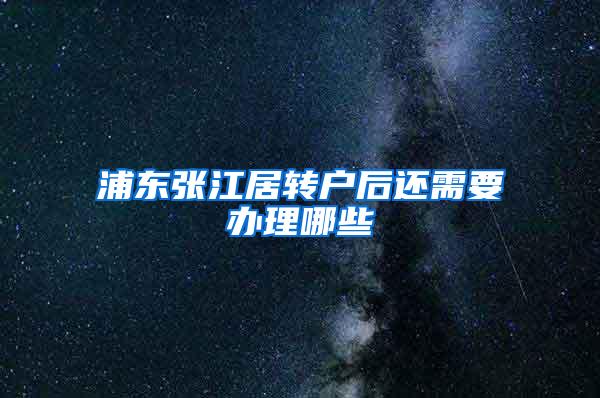 浦东张江居转户后还需要办理哪些