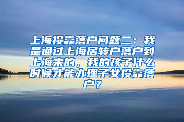 上海投靠落户问题二：我是通过上海居转户落户到上海来的，我的孩子什么时候才能办理子女投靠落户？