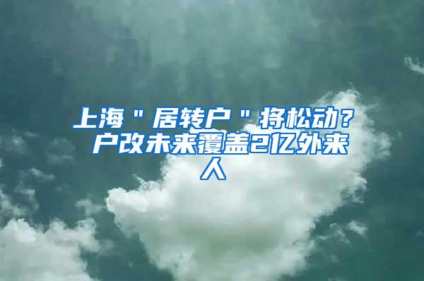 上海＂居转户＂将松动？ 户改未来覆盖2亿外来人