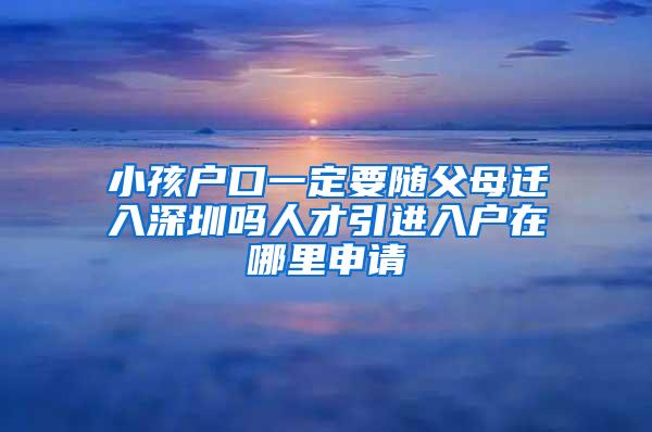小孩户口一定要随父母迁入深圳吗人才引进入户在哪里申请