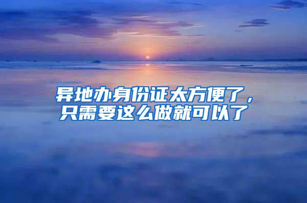 异地办身份证太方便了，只需要这么做就可以了