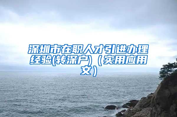 深圳市在职人才引进办理经验(转深户)（实用应用文）