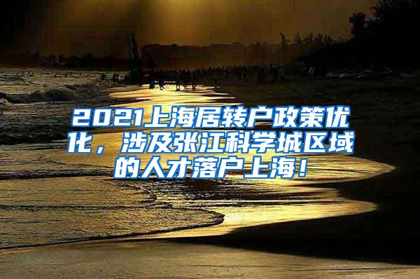 2021上海居转户政策优化，涉及张江科学城区域的人才落户上海！