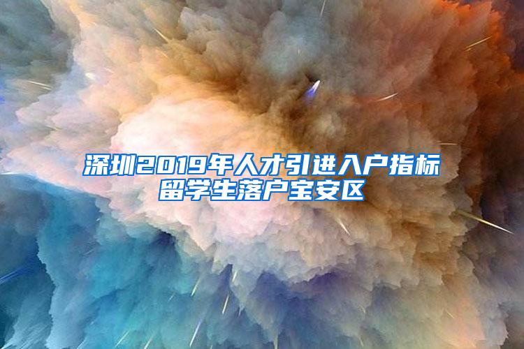 深圳2019年人才引进入户指标留学生落户宝安区
