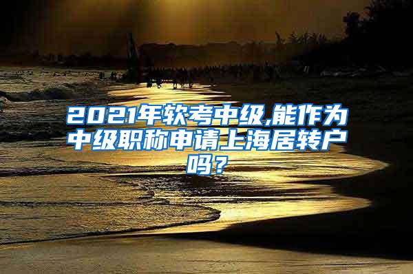 2021年软考中级,能作为中级职称申请上海居转户吗？