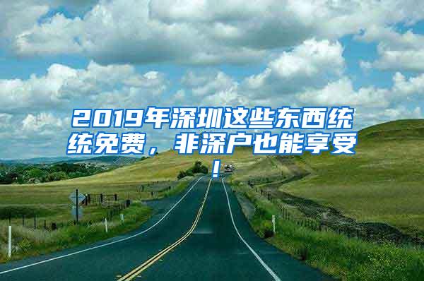 2019年深圳这些东西统统免费，非深户也能享受！
