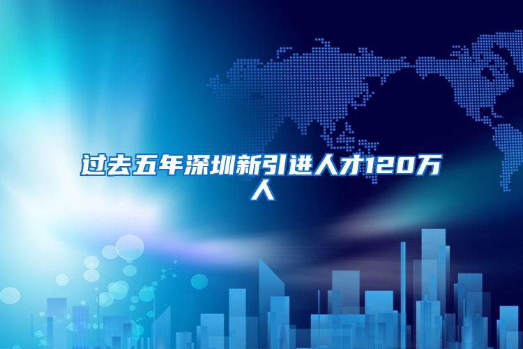 过去五年深圳新引进人才120万人