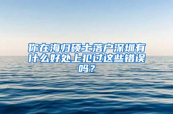 你在海归硕士落户深圳有什么好处上犯过这些错误吗？