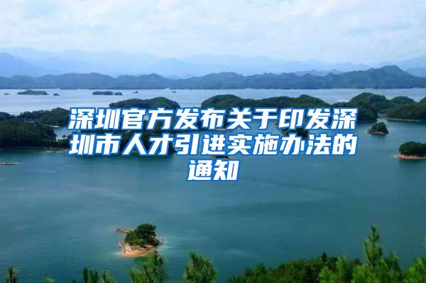 深圳官方发布关于印发深圳市人才引进实施办法的通知