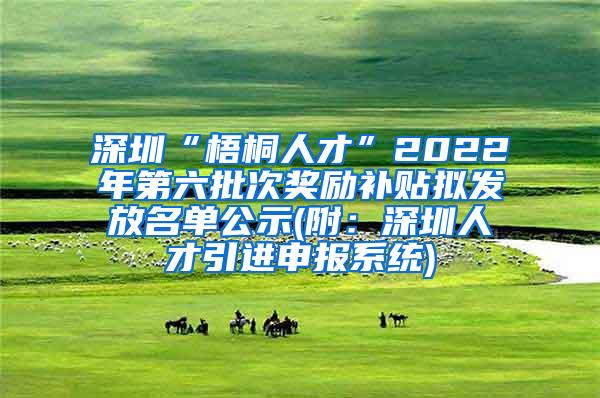深圳“梧桐人才”2022年第六批次奖励补贴拟发放名单公示(附：深圳人才引进申报系统)
