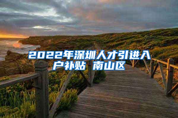 2022年深圳人才引进入户补贴 南山区