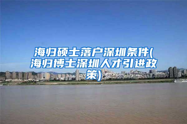 海归硕士落户深圳条件(海归博士深圳人才引进政策)