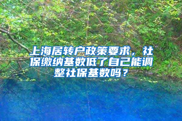 上海居转户政策要求，社保缴纳基数低了自己能调整社保基数吗？