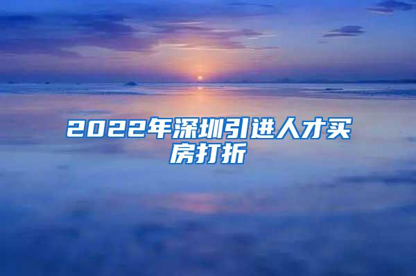 2022年深圳引进人才买房打折