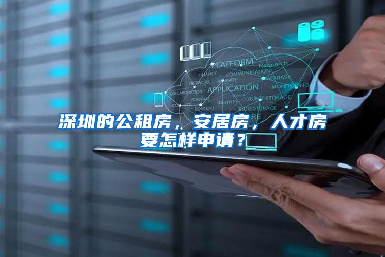 深圳的公租房，安居房，人才房要怎样申请？