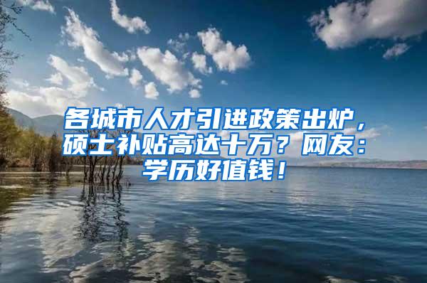 各城市人才引进政策出炉，硕士补贴高达十万？网友：学历好值钱！