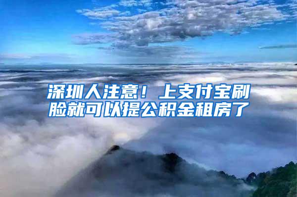 深圳人注意！上支付宝刷脸就可以提公积金租房了